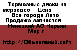 Тормозные диски на мерседес  › Цена ­ 3 000 - Все города Авто » Продажа запчастей   . Ненецкий АО,Нарьян-Мар г.